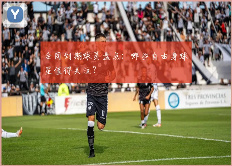 合同到期球员盘点：哪些自由身球星值得关注？