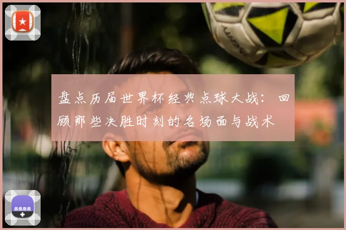 盘点历届世界杯经典点球大战：回顾那些决胜时刻的名场面与战术