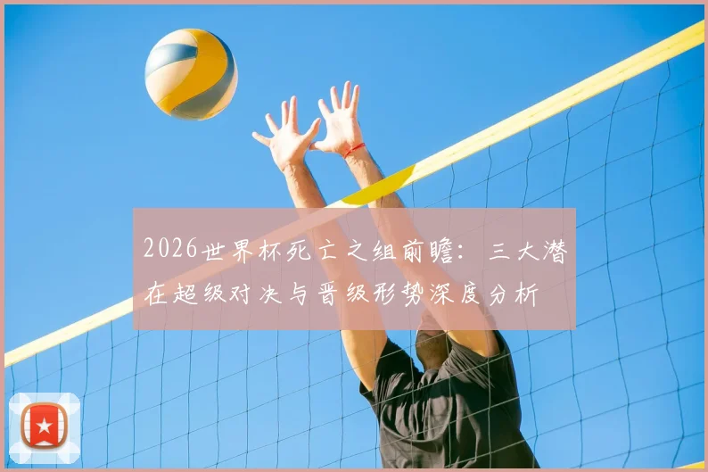 2026世界杯死亡之组前瞻：三大潜在超级对决与晋级形势深度分析