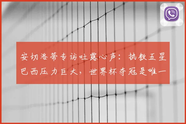 安切洛蒂专访吐露心声：执教五星巴西压力巨大，世界杯夺冠是唯一目标