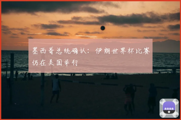 墨西哥总统确认：伊朗世界杯比赛仍在美国举行