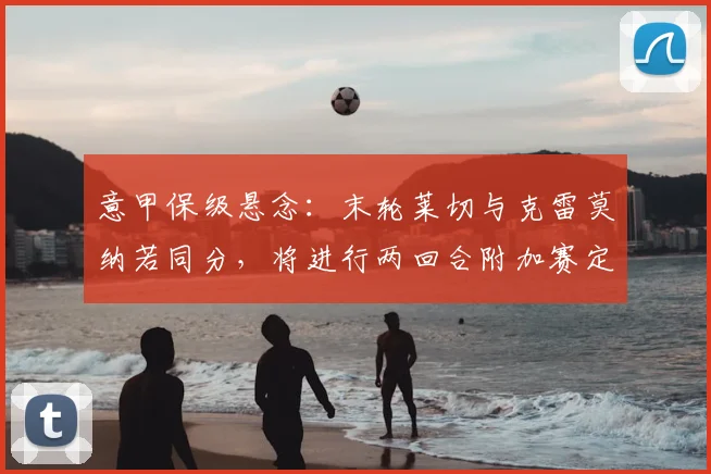 意甲保级悬念：末轮莱切与克雷莫纳若同分，将进行两回合附加赛定生死