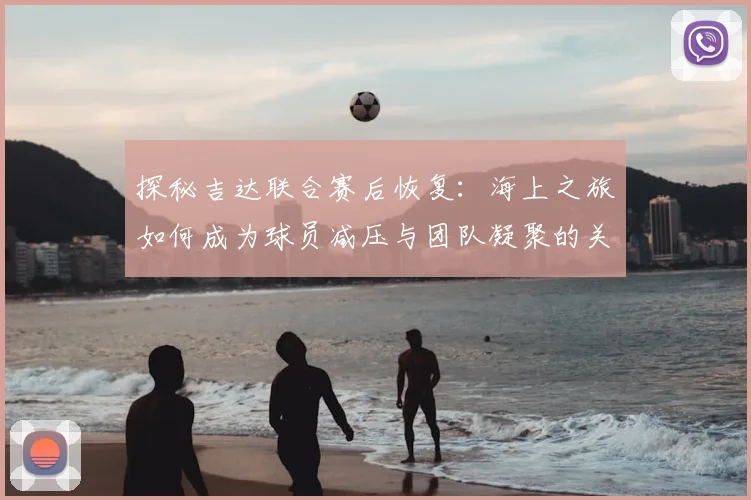 探秘吉达联合赛后恢复：海上之旅如何成为球员减压与团队凝聚的关键