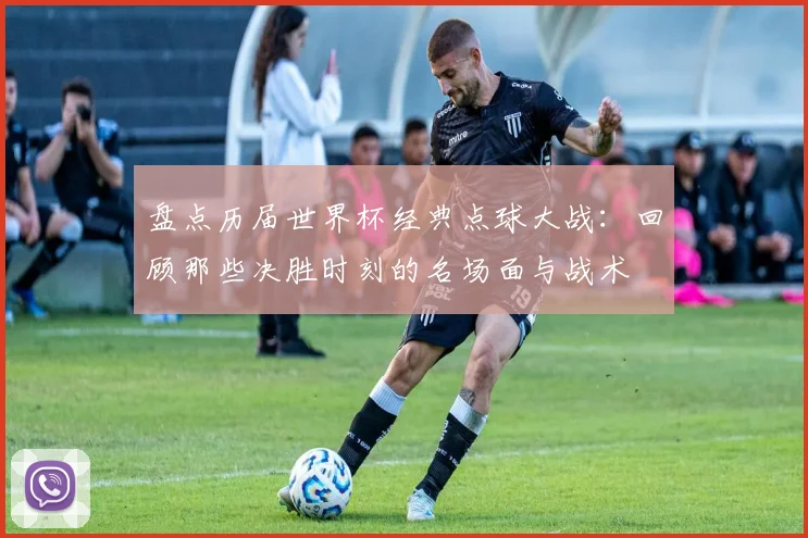 盘点历届世界杯经典点球大战：回顾那些决胜时刻的名场面与战术