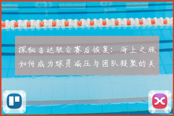 探秘吉达联合赛后恢复：海上之旅如何成为球员减压与团队凝聚的关键