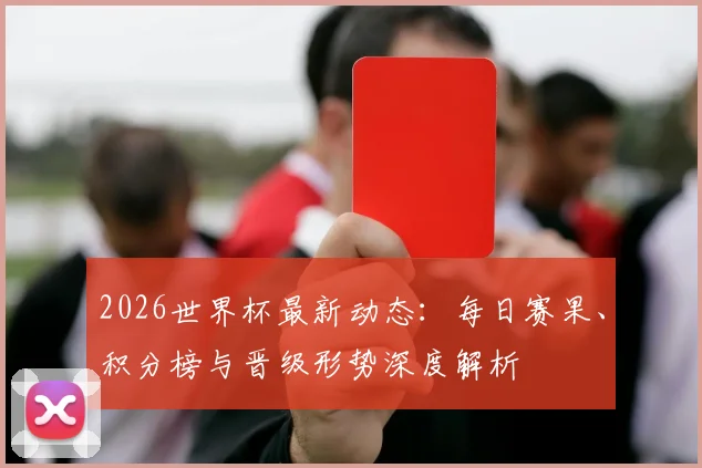 2026世界杯最新动态：每日赛果、积分榜与晋级形势深度解析