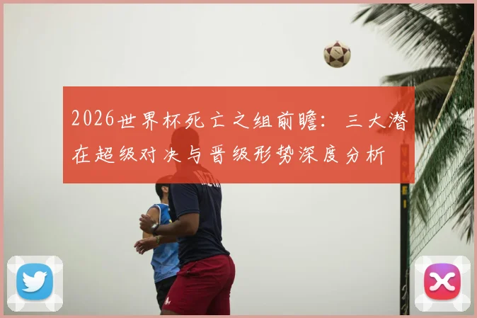 2026世界杯死亡之组前瞻：三大潜在超级对决与晋级形势深度分析