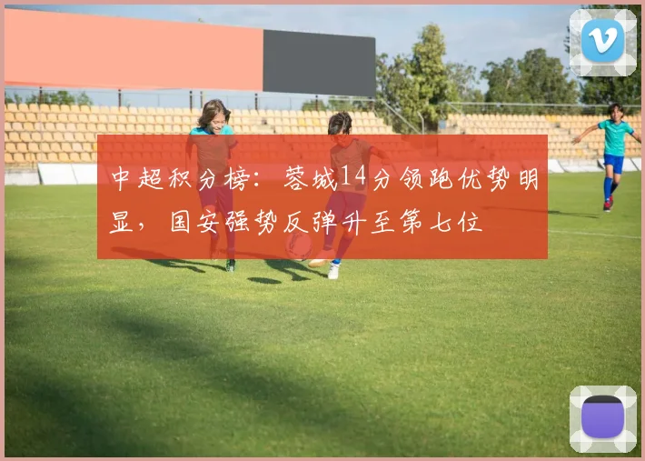 中超积分榜：蓉城14分领跑优势明显，国安强势反弹升至第七位
