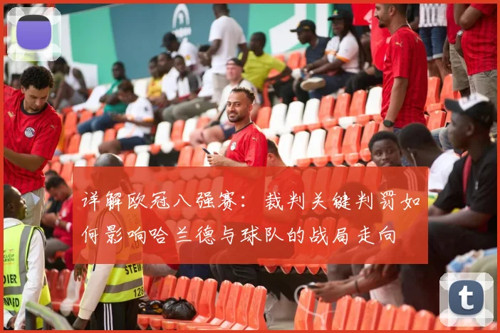 详解欧冠八强赛：裁判关键判罚如何影响哈兰德与球队的战局走向