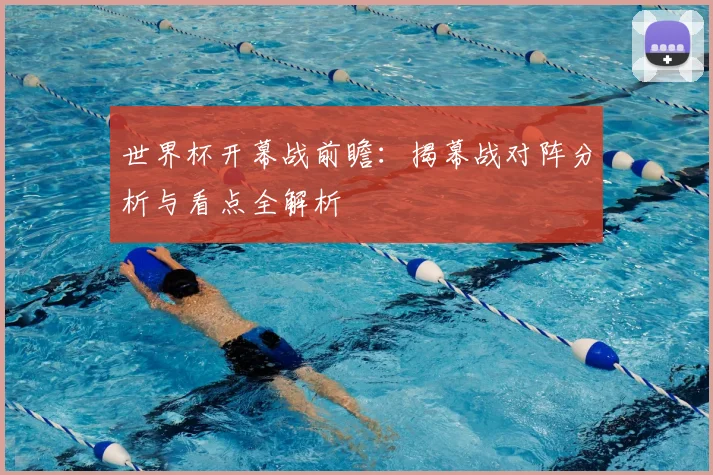 世界杯开幕战前瞻：揭幕战对阵分析与看点全解析
