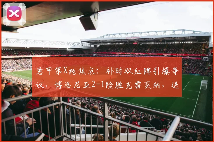 意甲第X轮焦点：补时双红牌引爆争议，博洛尼亚2-1险胜克雷莫纳，送对手深陷降级区