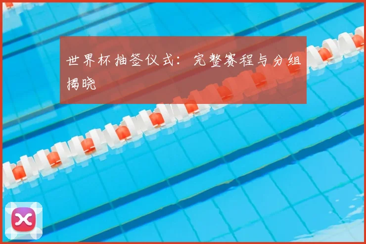 世界杯抽签仪式：完整赛程与分组揭晓
