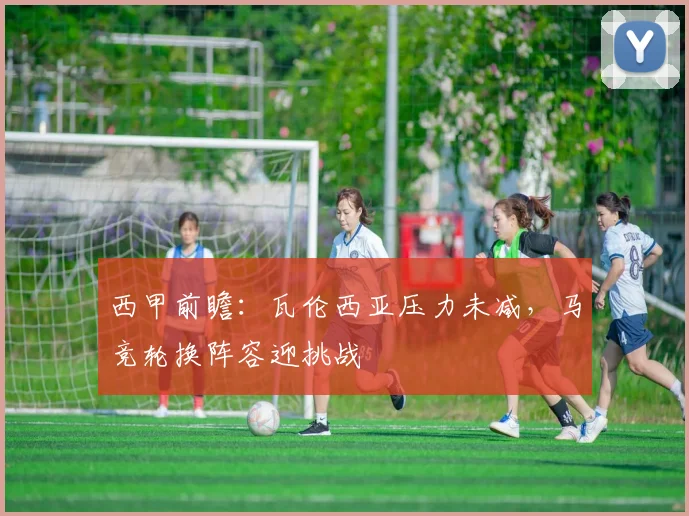 西甲前瞻：瓦伦西亚压力未减，马竞轮换阵容迎挑战