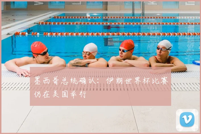 墨西哥总统确认：伊朗世界杯比赛仍在美国举行